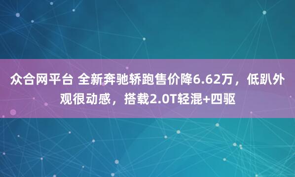 众合网平台 全新奔驰轿跑售价降6.62万，低趴外观很动感，搭载2.0T轻混+四驱