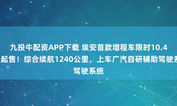 九投牛配资APP下载 埃安首款增程车限时10.48万起售！综合续航1240公里，上车广汽自研辅助驾驶系统