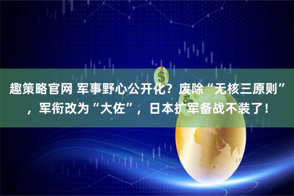 趣策略官网 军事野心公开化？废除“无核三原则”，军衔改为“大佐”，日本扩军备战不装了！