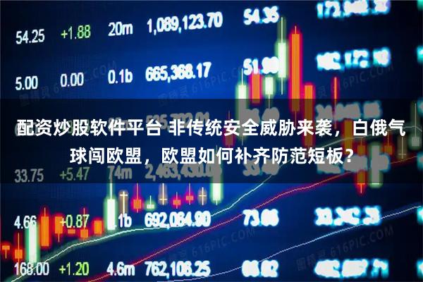 配资炒股软件平台 非传统安全威胁来袭，白俄气球闯欧盟，欧盟如何补齐防范短板？