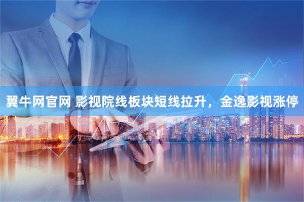翼牛网官网 影视院线板块短线拉升，金逸影视涨停