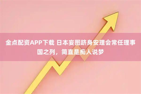 金点配资APP下载 日本妄图跻身安理会常任理事国之列，简直是痴人说梦