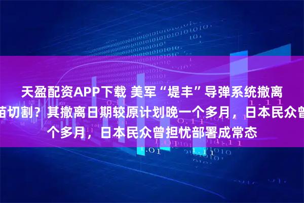 天盈配资APP下载 美军“堤丰”导弹系统撤离，意在同高市早苗切割？其撤离日期较原计划晚一个多月，日本民众曾担忧部署成常态