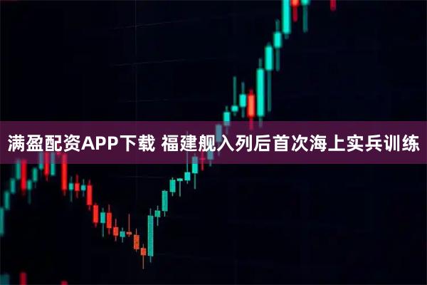满盈配资APP下载 福建舰入列后首次海上实兵训练
