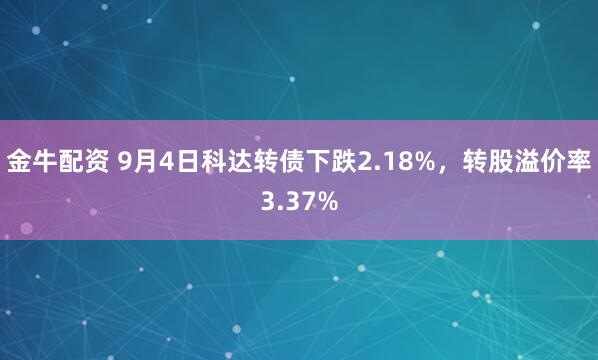 金牛配资 9月4日科达转债下跌2.18%，转股溢价率3.37%