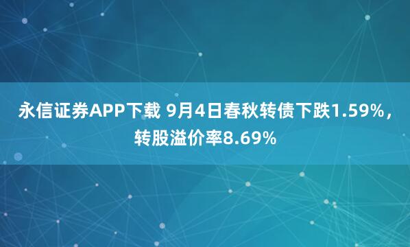 永信证券APP下载 9月4日春秋转债下跌1.59%，转股溢价率8.69%