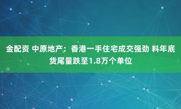 金配资 中原地产：香港一手住宅成交强劲 料年底货尾量跌至1.8万个单位