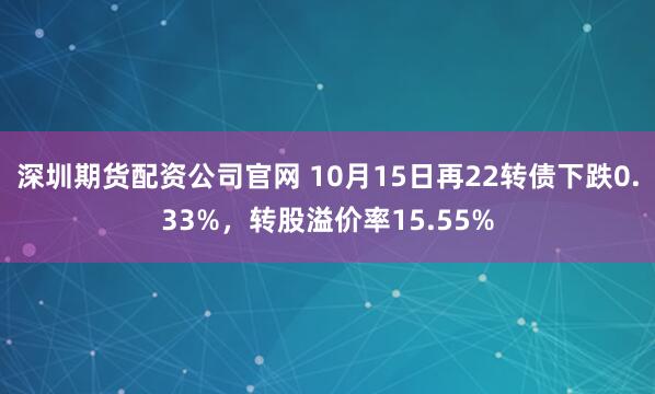 深圳期货配资公司官网 10月15日再22转债下跌0.33%，转股溢价率15.55%