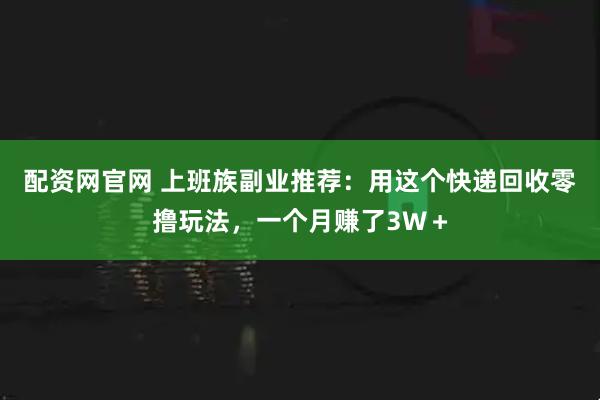 配资网官网 上班族副业推荐：用这个快递回收零撸玩法，一个月赚了3W＋