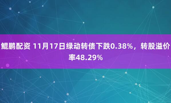 鲲鹏配资 11月17日绿动转债下跌0.38%，转股溢价率48.29%