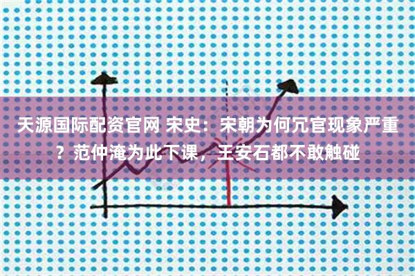 天源国际配资官网 宋史：宋朝为何冗官现象严重？范仲淹为此下课，王安石都不敢触碰