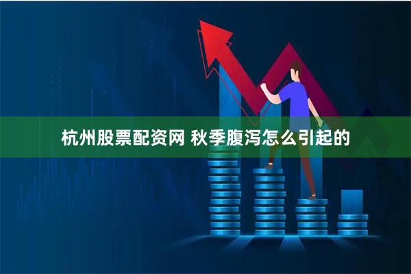 杭州股票配资网 秋季腹泻怎么引起的