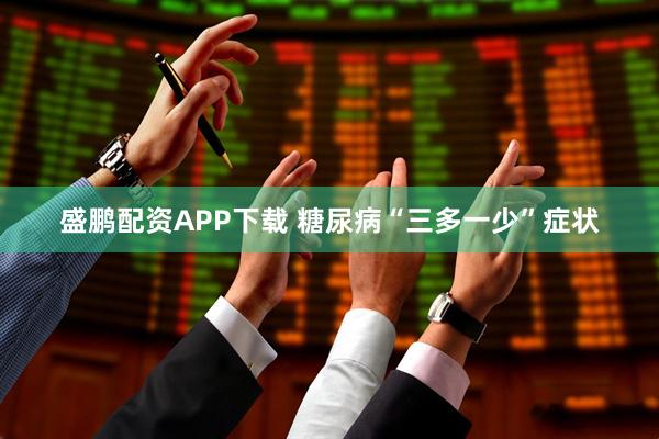 盛鹏配资APP下载 糖尿病“三多一少”症状