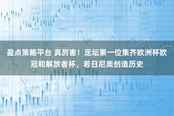 盈点策略平台 真厉害！足坛第一位集齐欧洲杯欧冠和解放者杯，若日尼奥创造历史