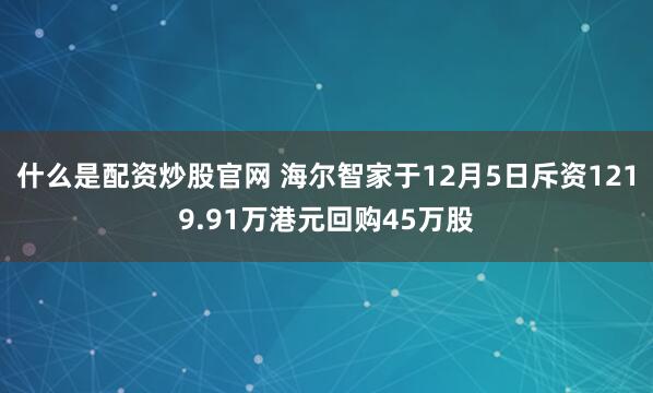 什么是配资炒股官网 海尔智家于12月5日斥资1219.91万港元回购45万股