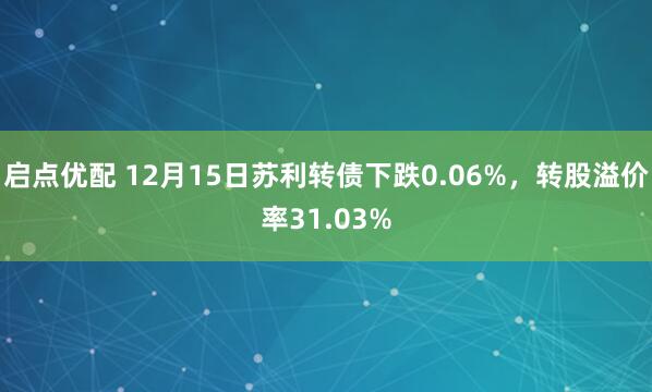 启点优配 12月15日苏利转债下跌0.06%，转股溢价率31.03%