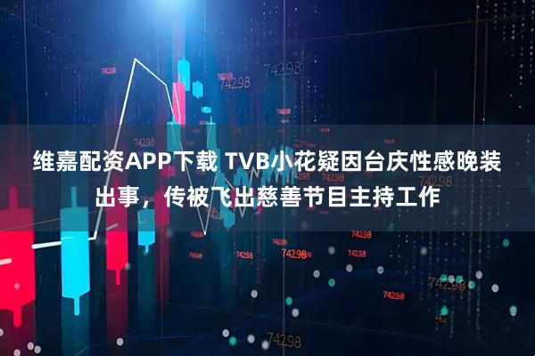维嘉配资APP下载 TVB小花疑因台庆性感晚装出事，传被飞出慈善节目主持工作