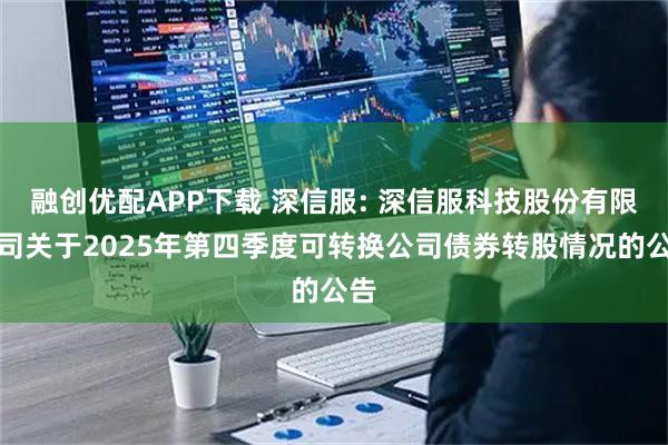 融创优配APP下载 深信服: 深信服科技股份有限公司关于2025年第四季度可转换公司债券转股情况的公告