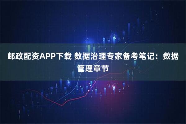 邮政配资APP下载 数据治理专家备考笔记：数据管理章节