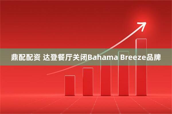 鼎配配资 达登餐厅关闭Bahama Breeze品牌