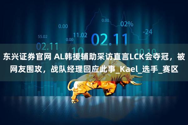 东兴证券官网 AL韩援辅助采访直言LCK会夺冠，被网友围攻，战队经理回应此事_Kael_选手_赛区