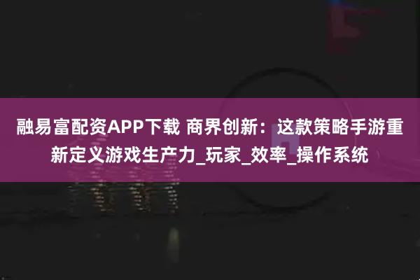 融易富配资APP下载 商界创新：这款策略手游重新定义游戏生产力_玩家_效率_操作系统