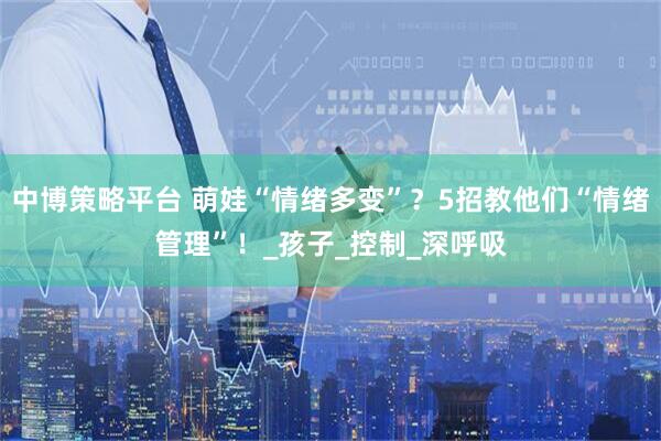 中博策略平台 萌娃“情绪多变”？5招教他们“情绪管理”！_孩子_控制_深呼吸