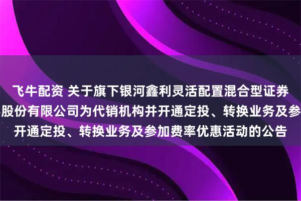 飞牛配资 关于旗下银河鑫利灵活配置混合型证券投资基金增加国元证券股份有限公司为代销机构并开通定投、转换业务及参加费率优惠活动的公告