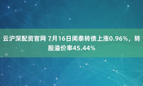 云沪深配资官网 7月16日闻泰转债上涨0.96%，转股溢价率45.44%