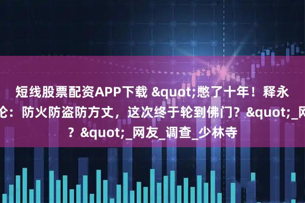 短线股票配资APP下载 "憋了十年！释永信被查引爆神评论：防火防盗防方丈，这次终于轮到佛门？"_网友_调查_少林寺
