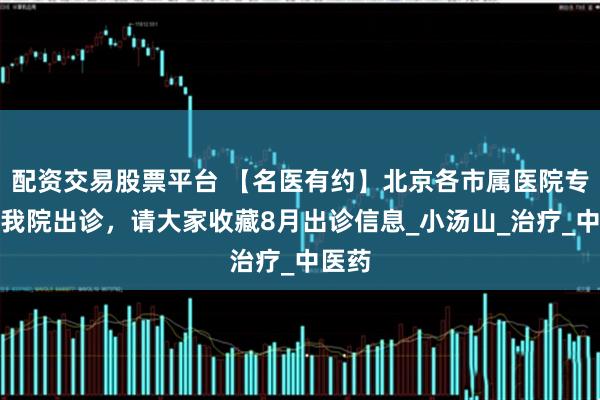 配资交易股票平台 【名医有约】北京各市属医院专家在我院出诊，请大家收藏8月出诊信息_小汤山_治疗_中医药