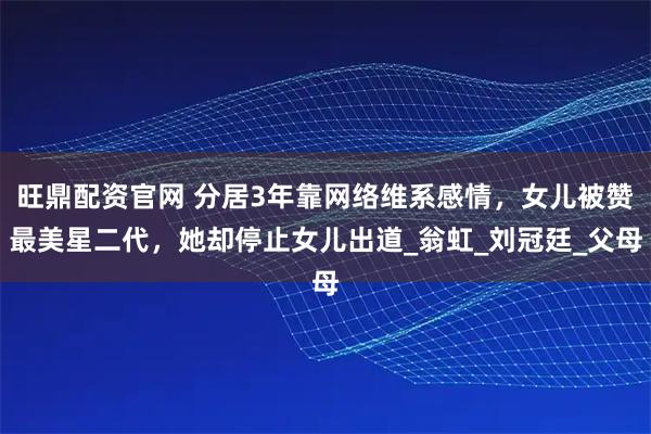 旺鼎配资官网 分居3年靠网络维系感情，女儿被赞最美星二代，她却停止女儿出道_翁虹_刘冠廷_父母