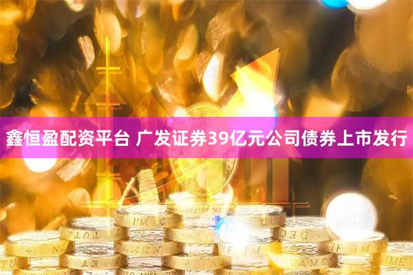 鑫恒盈配资平台 广发证券39亿元公司债券上市发行