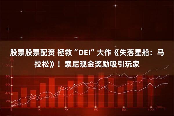 股票股票配资 拯救“DEI”大作《失落星船：马拉松》！索尼现金奖励吸引玩家